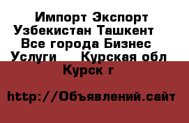 Импорт-Экспорт Узбекистан Ташкент  - Все города Бизнес » Услуги   . Курская обл.,Курск г.